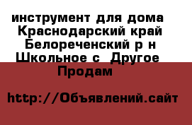 инструмент для дома - Краснодарский край, Белореченский р-н, Школьное с. Другое » Продам   